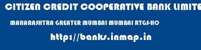 CITIZEN CREDIT COOPERATIVE BANK LIMITED  MAHARASHTRA GREATER MUMBAI MUMBAI RTGS-HO  banks information 